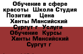 Обучение в сфере красоты. Школа-Студия “Позитив“ › Цена ­ 2 500 - Ханты-Мансийский, Сургут г. Услуги » Обучение. Курсы   . Ханты-Мансийский,Сургут г.